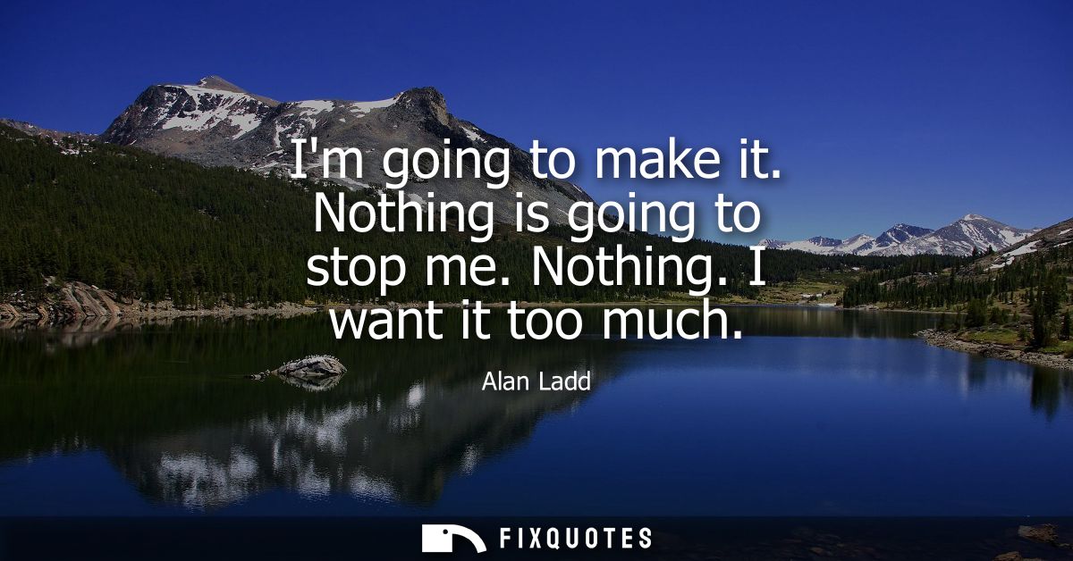 Im going to make it. Nothing is going to stop me. Nothing. I want it too much