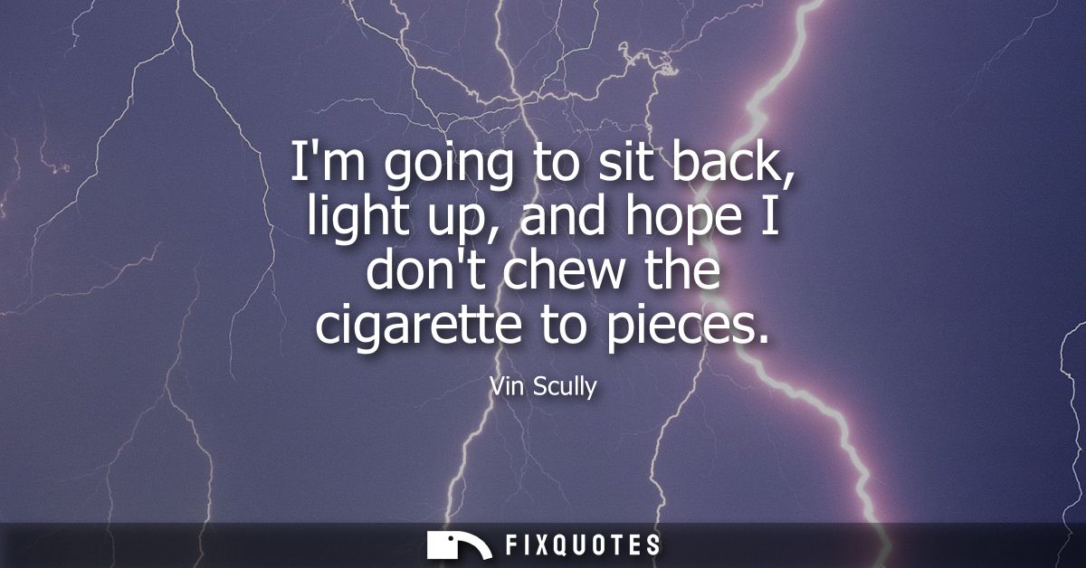 Im going to sit back, light up, and hope I dont chew the cigarette to pieces