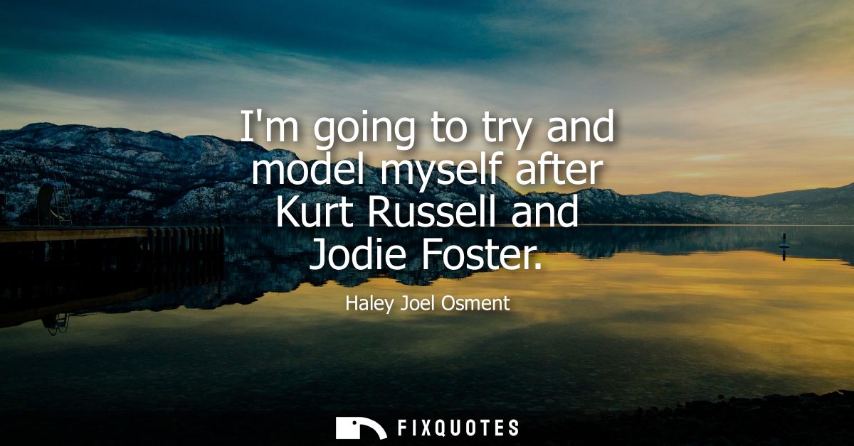 Im going to try and model myself after Kurt Russell and Jodie Foster