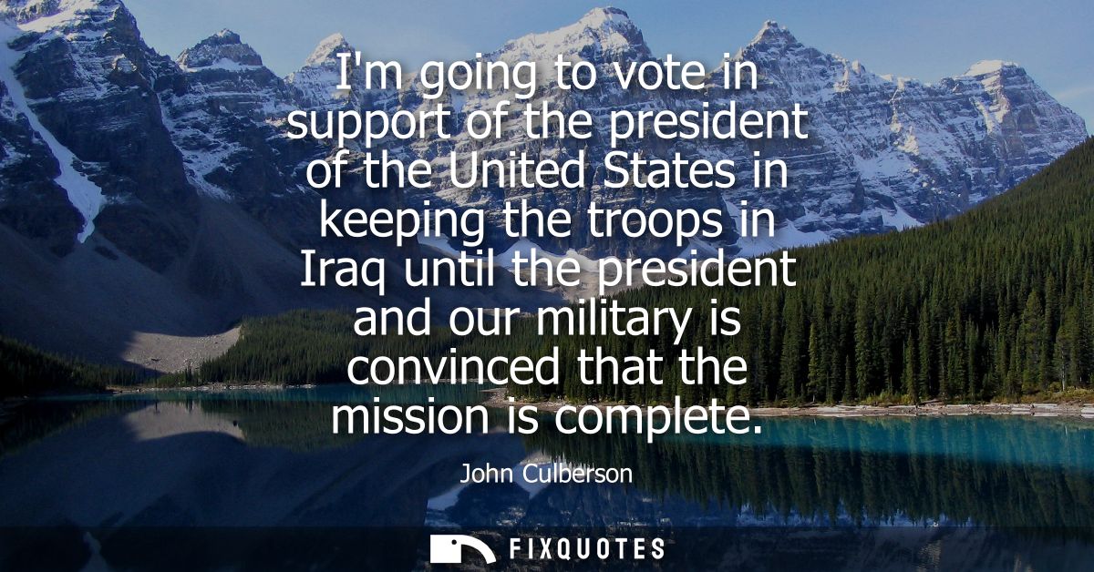Im going to vote in support of the president of the United States in keeping the troops in Iraq until the president and 