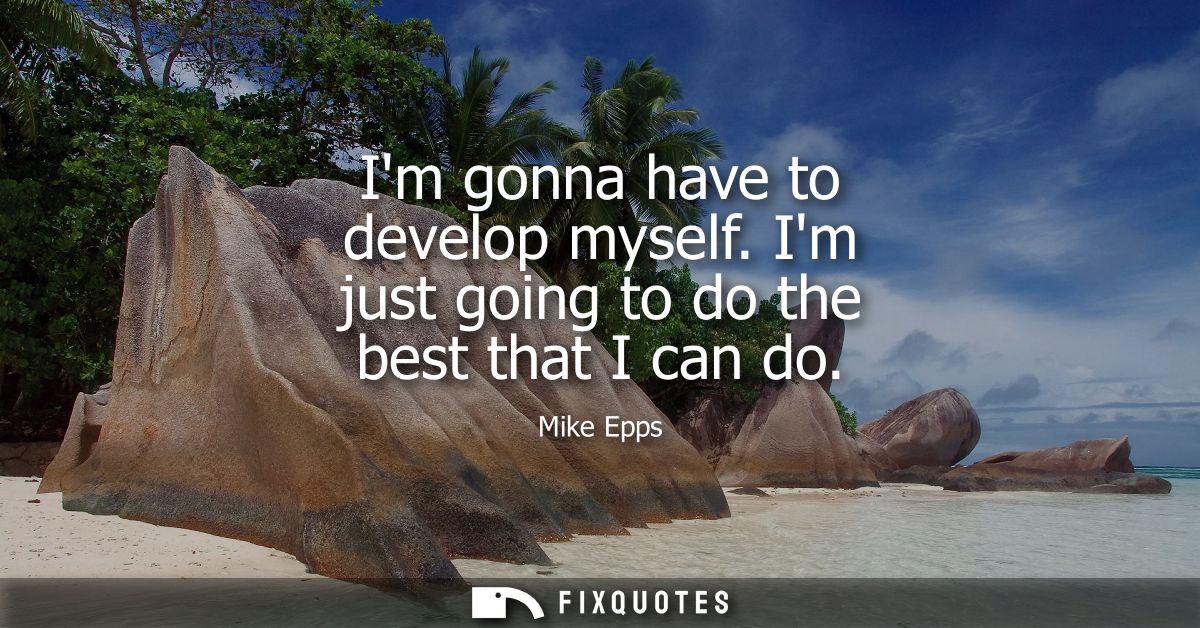 Im gonna have to develop myself. Im just going to do the best that I can do