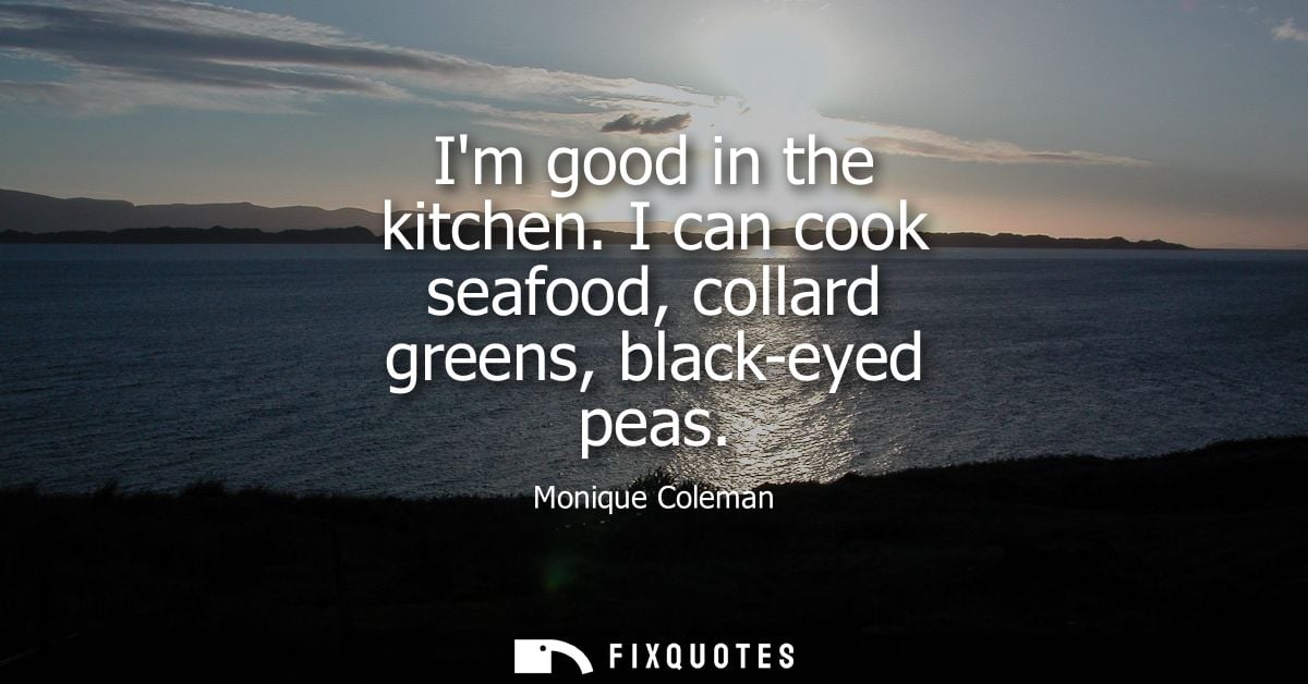 Im good in the kitchen. I can cook seafood, collard greens, black-eyed peas