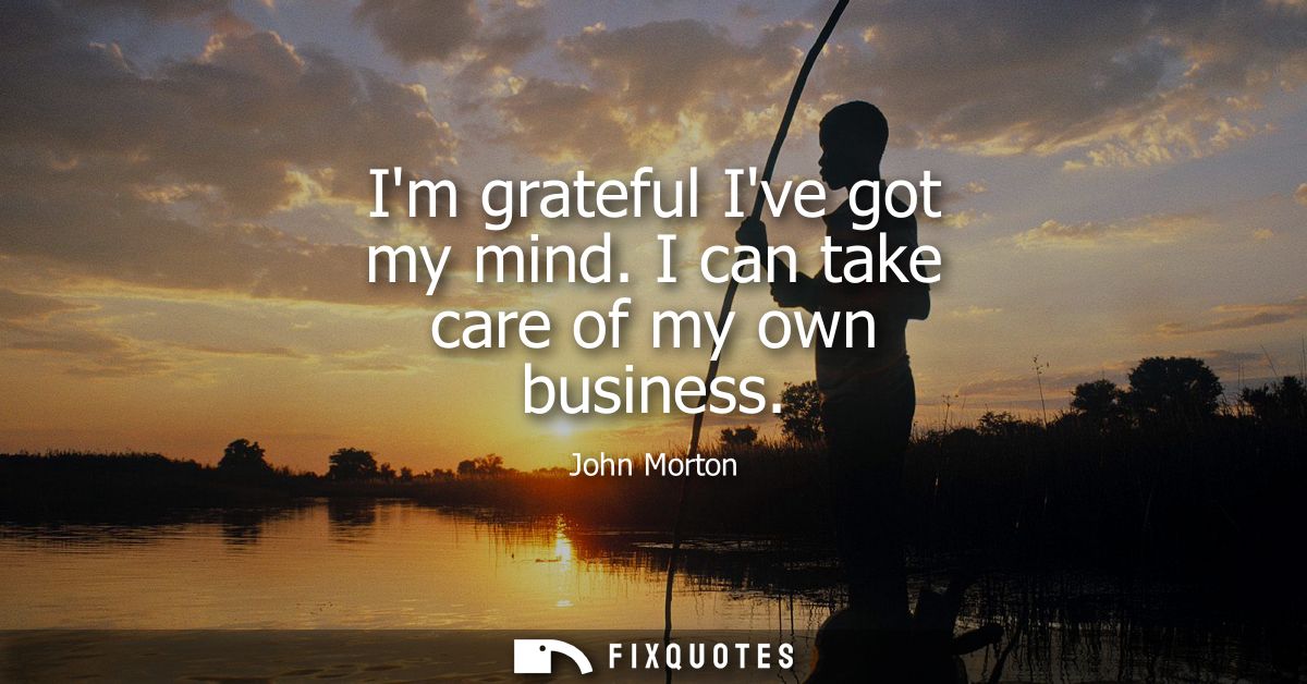 Im grateful Ive got my mind. I can take care of my own business