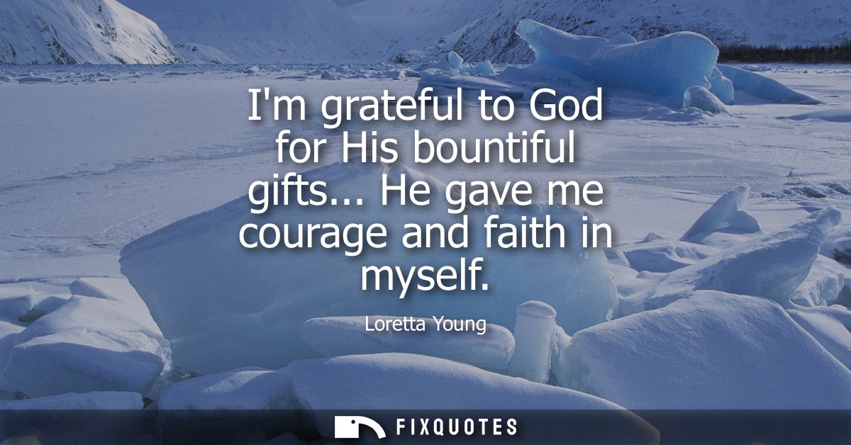 Im grateful to God for His bountiful gifts... He gave me courage and faith in myself