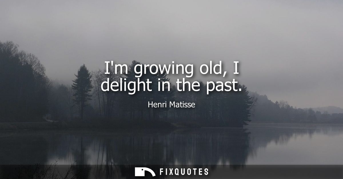 Im growing old, I delight in the past