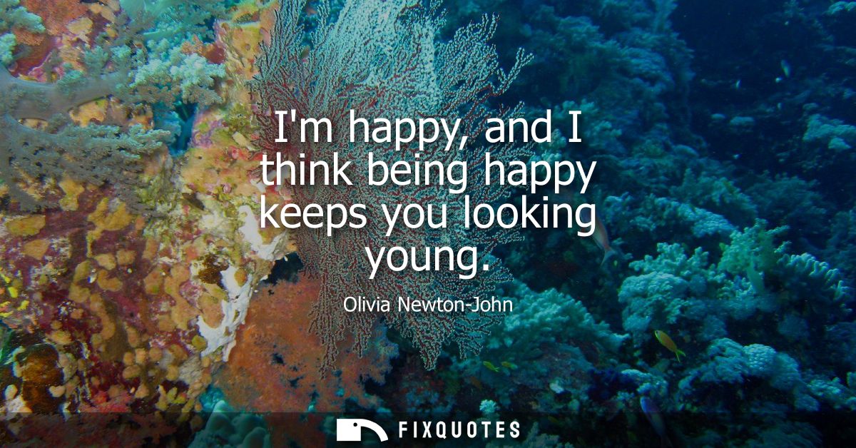 Im happy, and I think being happy keeps you looking young