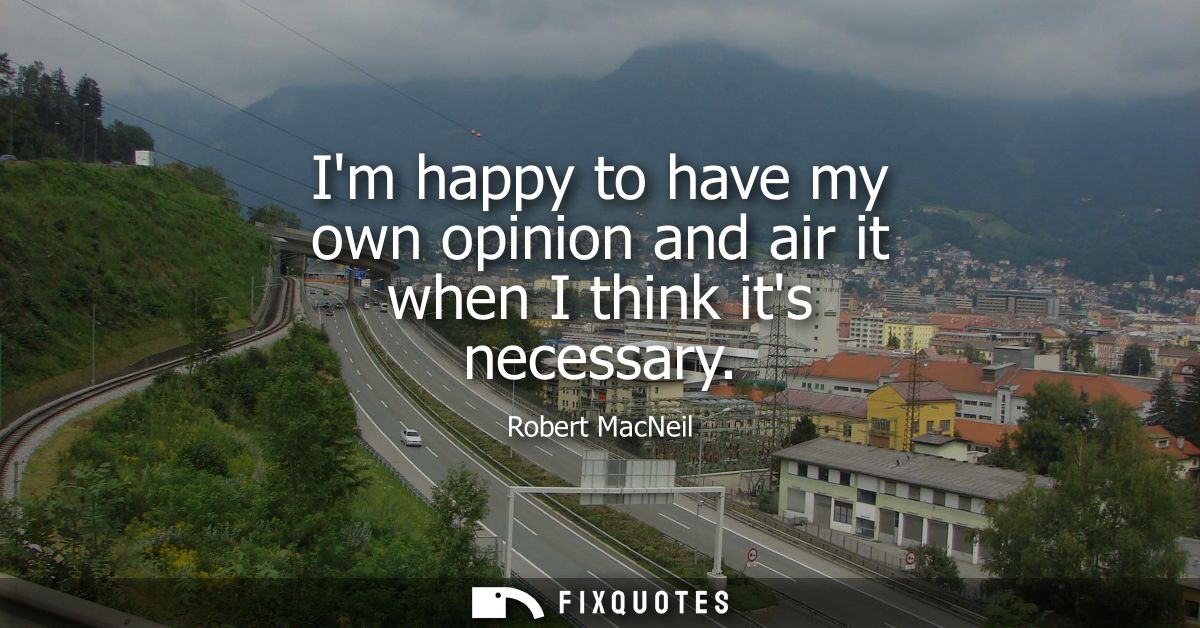 Im happy to have my own opinion and air it when I think its necessary