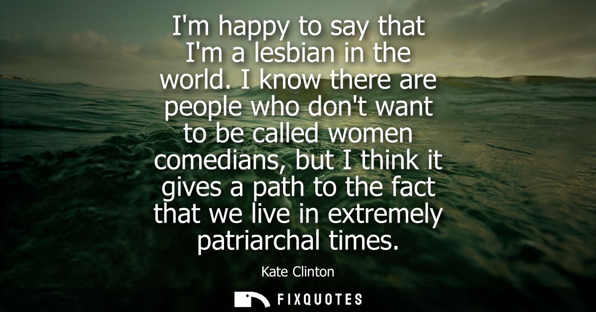 Im happy to say that Im a lesbian in the world. I know there are people who dont want to be called women comedians, but 