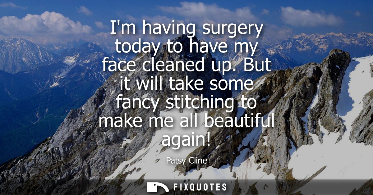 Im having surgery today to have my face cleaned up. But it will take some fancy stitching to make me all beautiful again