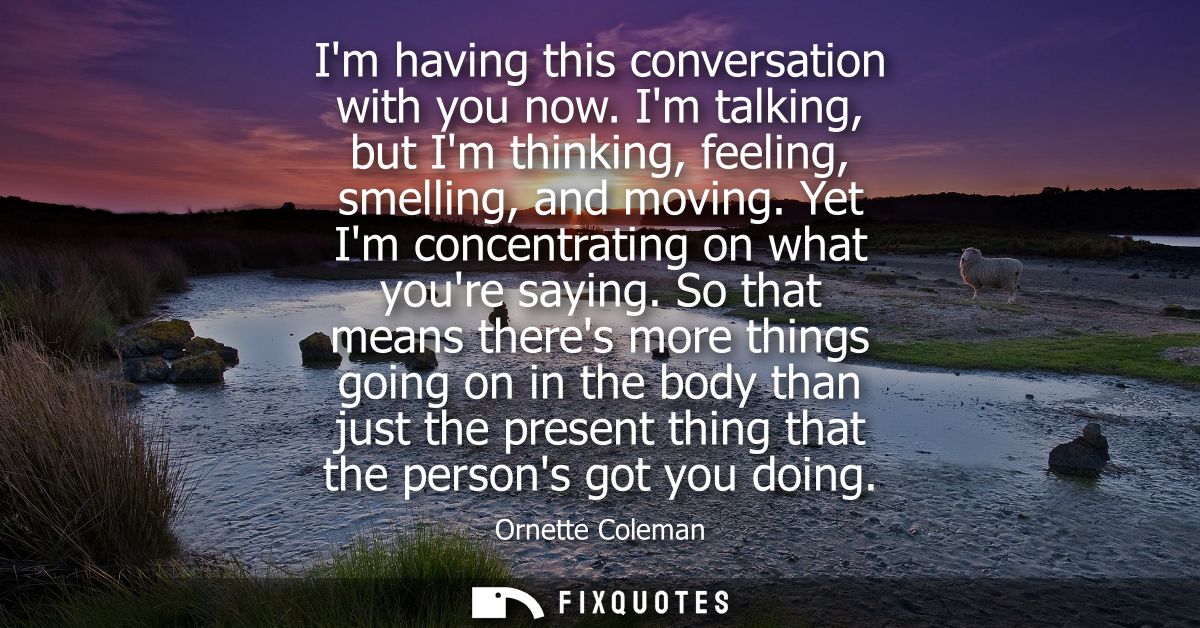 Im having this conversation with you now. Im talking, but Im thinking, feeling, smelling, and moving. Yet Im concentrati