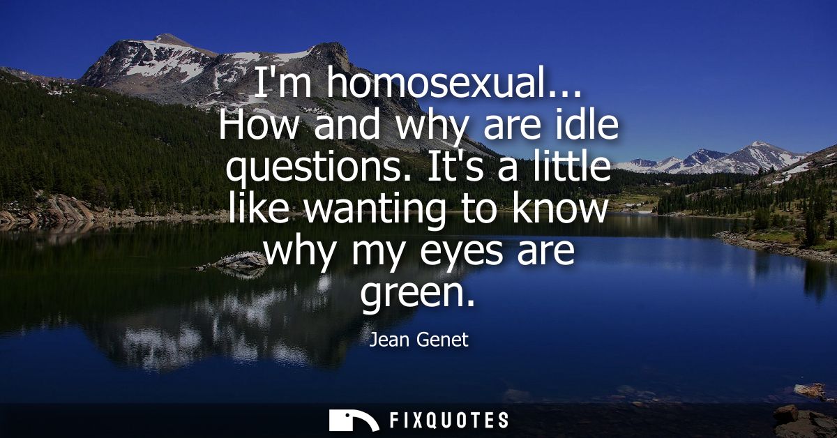 Im homosexual... How and why are idle questions. Its a little like wanting to know why my eyes are green