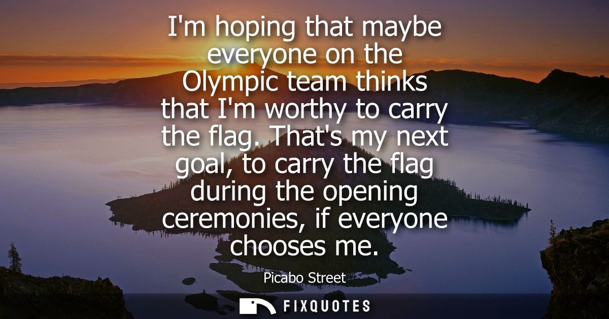 Im hoping that maybe everyone on the Olympic team thinks that Im worthy to carry the flag. Thats my next goal, to carry 