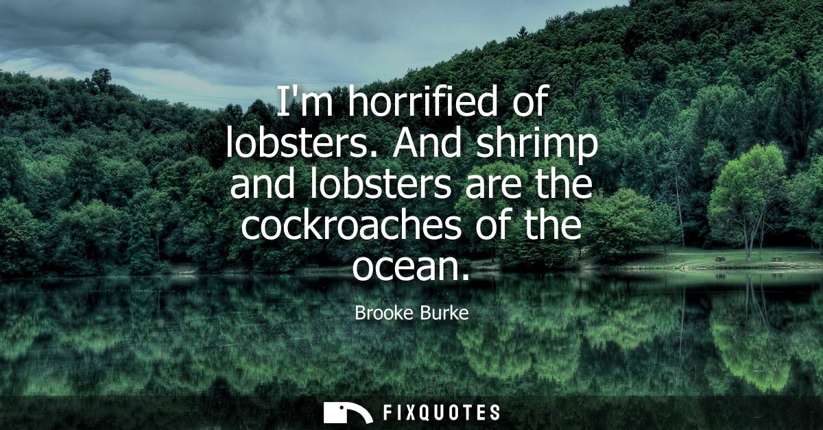 Im horrified of lobsters. And shrimp and lobsters are the cockroaches of the ocean