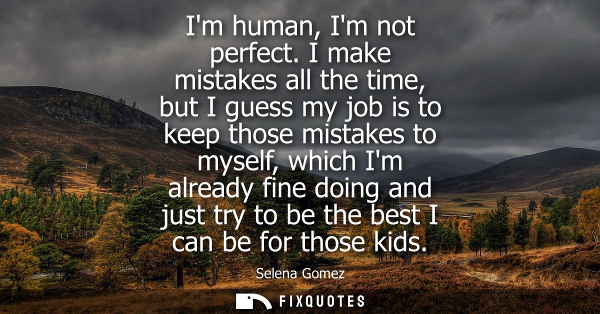 Im human, Im not perfect. I make mistakes all the time, but I guess my job is to keep those mistakes to myself, which Im
