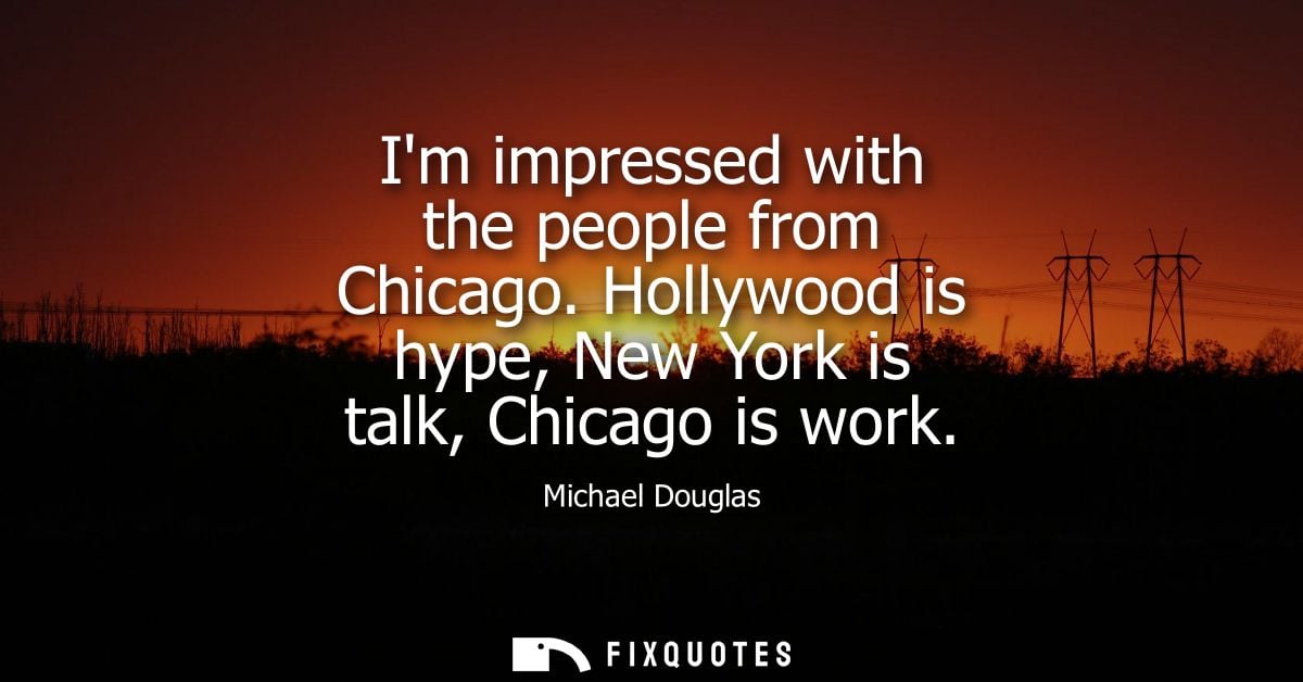 Im impressed with the people from Chicago. Hollywood is hype, New York is talk, Chicago is work