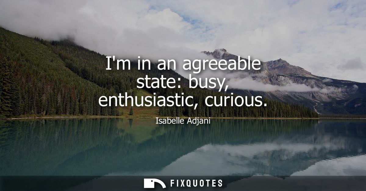 Im in an agreeable state: busy, enthusiastic, curious