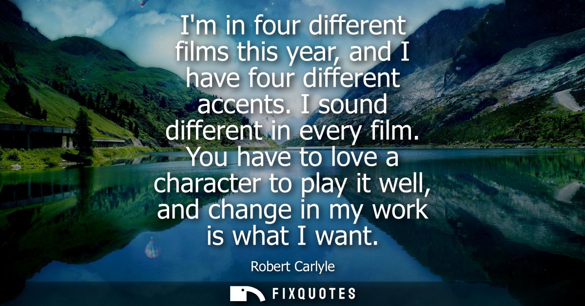 Im in four different films this year, and I have four different accents. I sound different in every film.