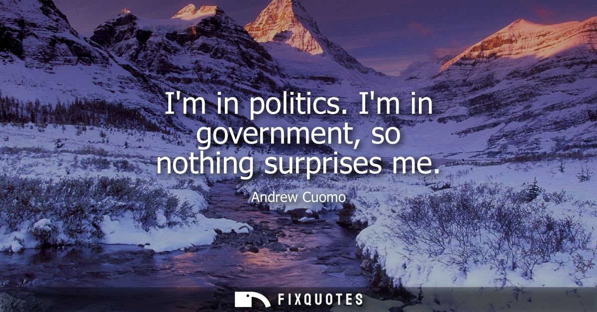 Im in politics. Im in government, so nothing surprises me