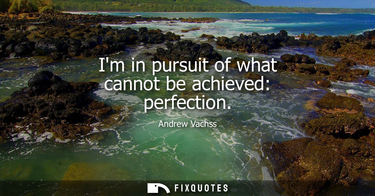 Im in pursuit of what cannot be achieved: perfection