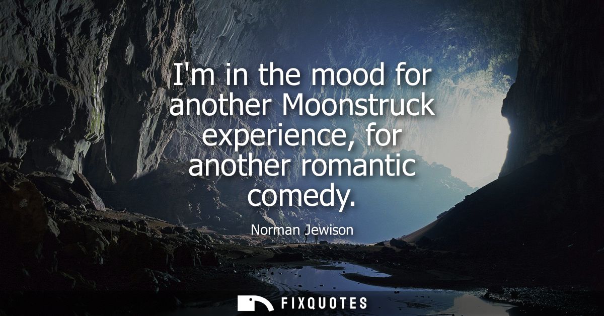 Im in the mood for another Moonstruck experience, for another romantic comedy