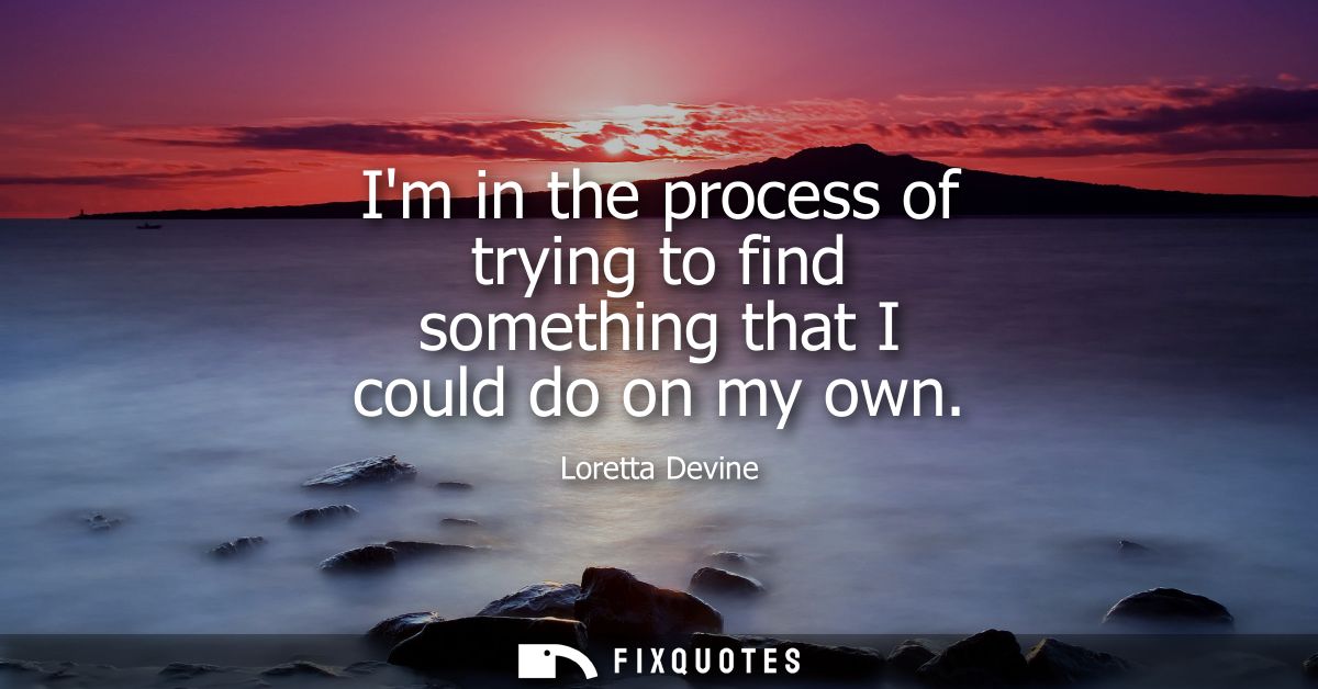 Im in the process of trying to find something that I could do on my own