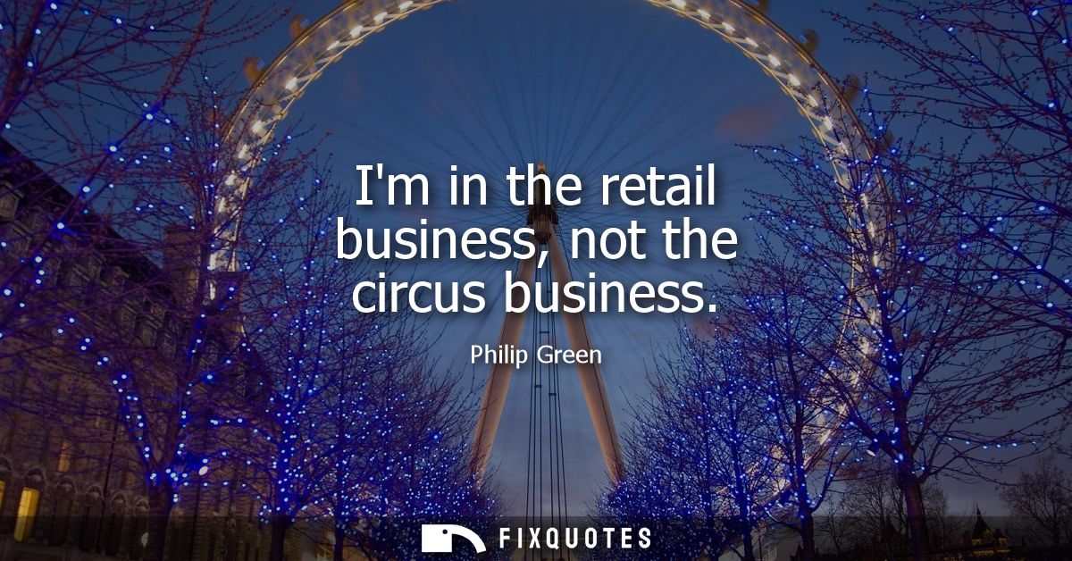 Im in the retail business, not the circus business