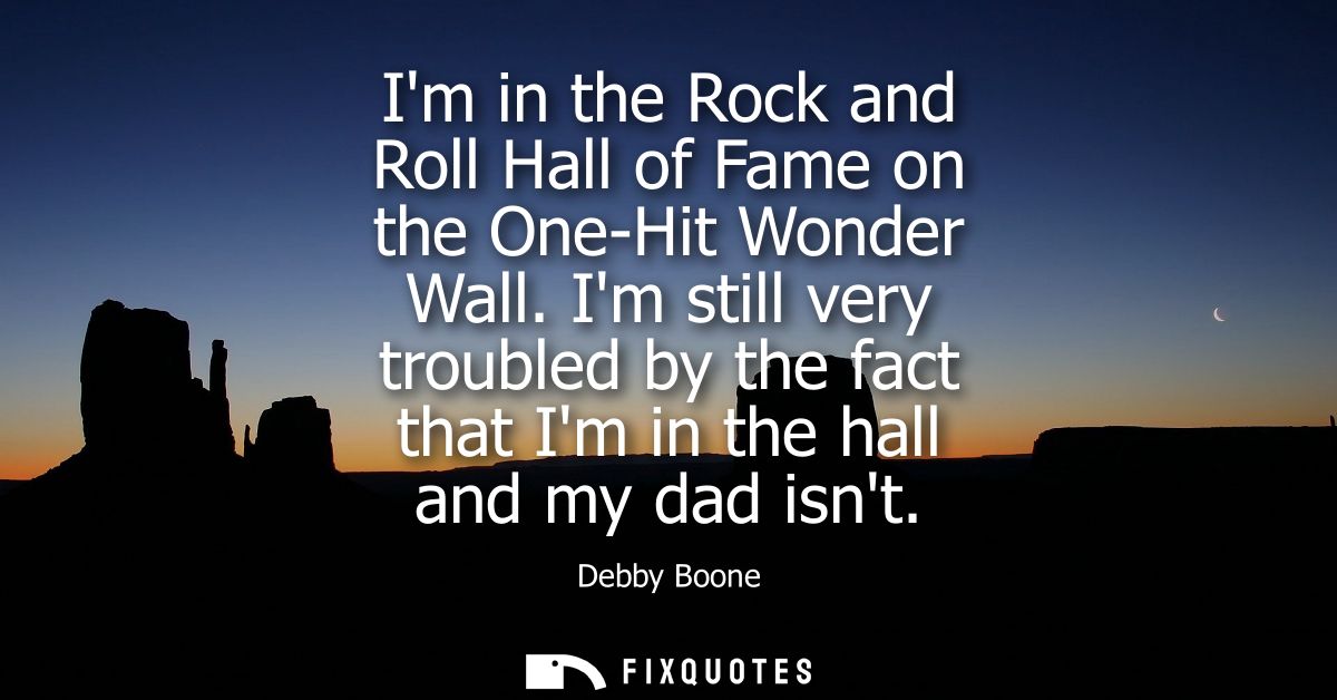 Im in the Rock and Roll Hall of Fame on the One-Hit Wonder Wall. Im still very troubled by the fact that Im in the hall 