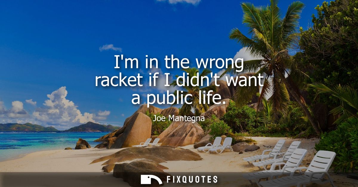 Im in the wrong racket if I didnt want a public life