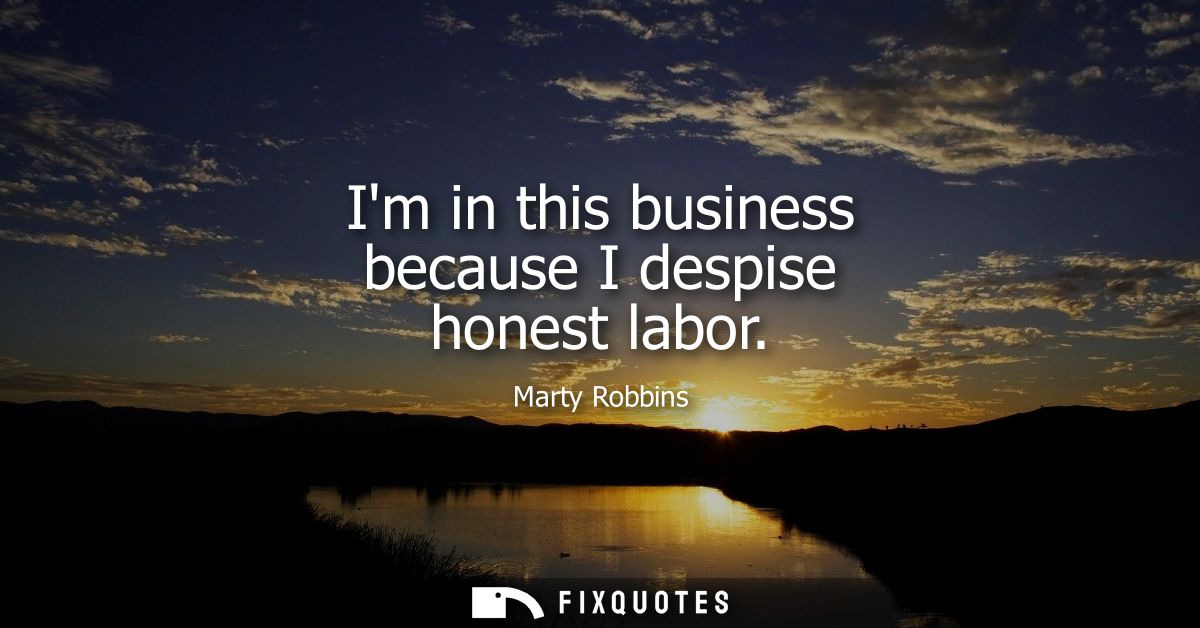 Im in this business because I despise honest labor
