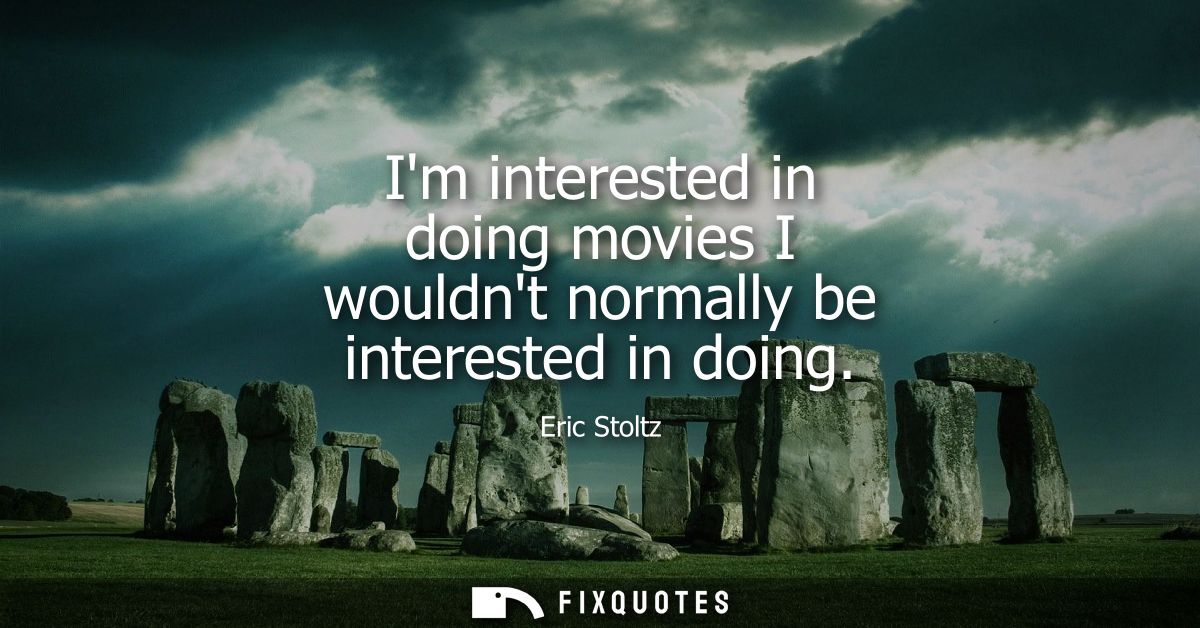 Im interested in doing movies I wouldnt normally be interested in doing