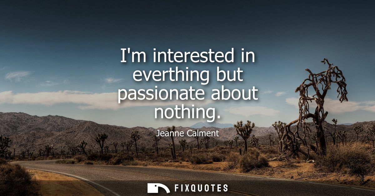 Im interested in everthing but passionate about nothing