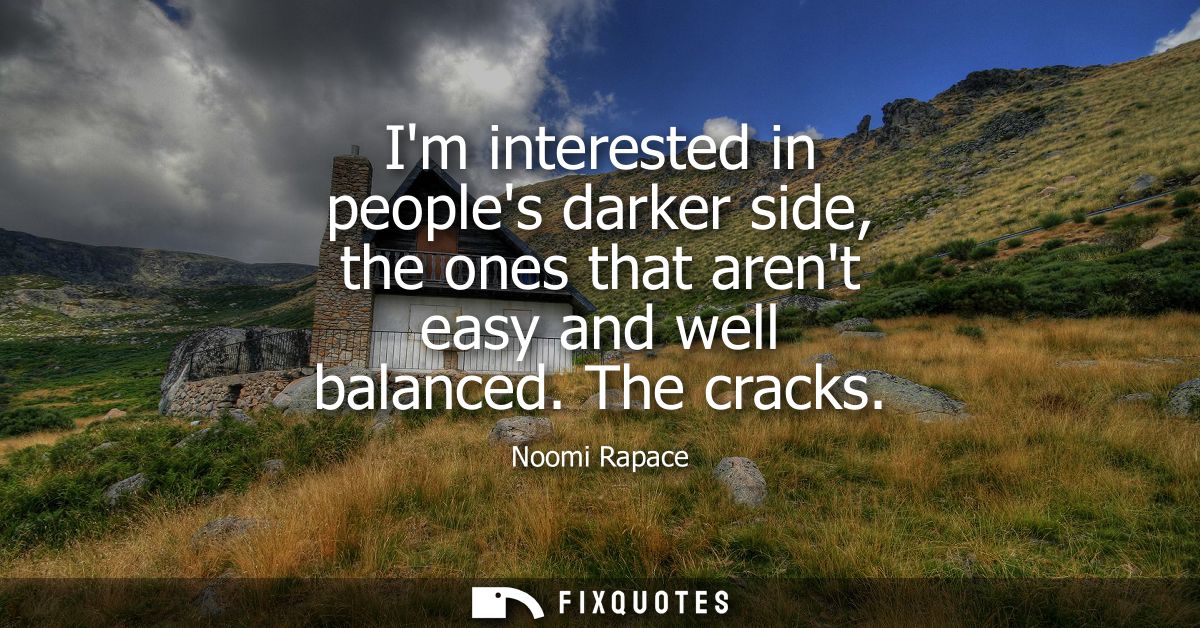 Im interested in peoples darker side, the ones that arent easy and well balanced. The cracks