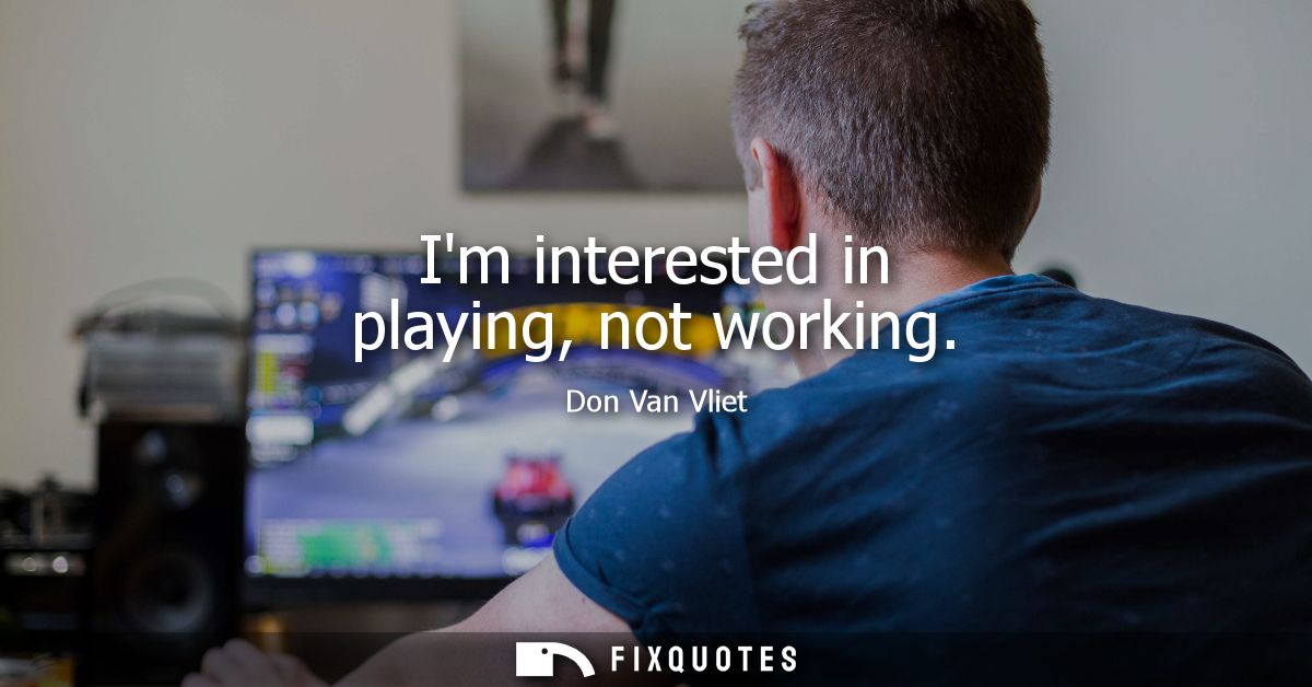 Im interested in playing, not working