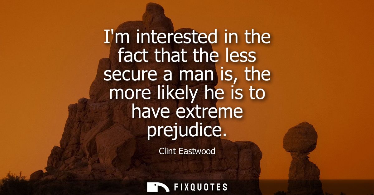 Im interested in the fact that the less secure a man is, the more likely he is to have extreme prejudice