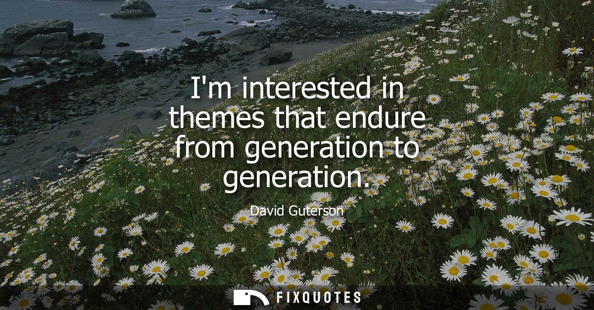 Im interested in themes that endure from generation to generation