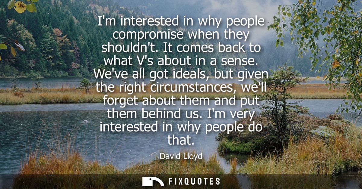 Im interested in why people compromise when they shouldnt. It comes back to what Vs about in a sense.