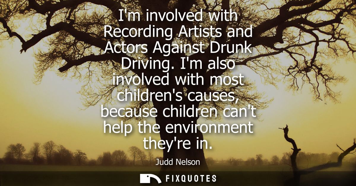 Im involved with Recording Artists and Actors Against Drunk Driving. Im also involved with most childrens causes, becaus
