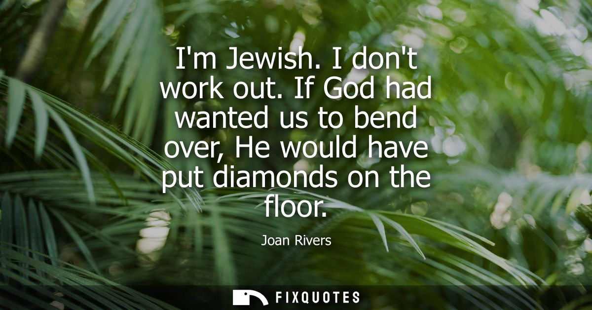 Im Jewish. I dont work out. If God had wanted us to bend over, He would have put diamonds on the floor