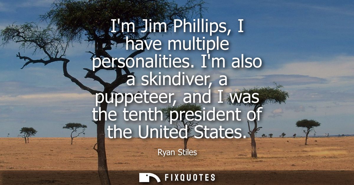 Im Jim Phillips, I have multiple personalities. Im also a skindiver, a puppeteer, and I was the tenth president of the U