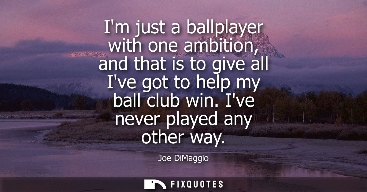 Im just a ballplayer with one ambition, and that is to give all Ive got to help my ball club win. Ive never played any o