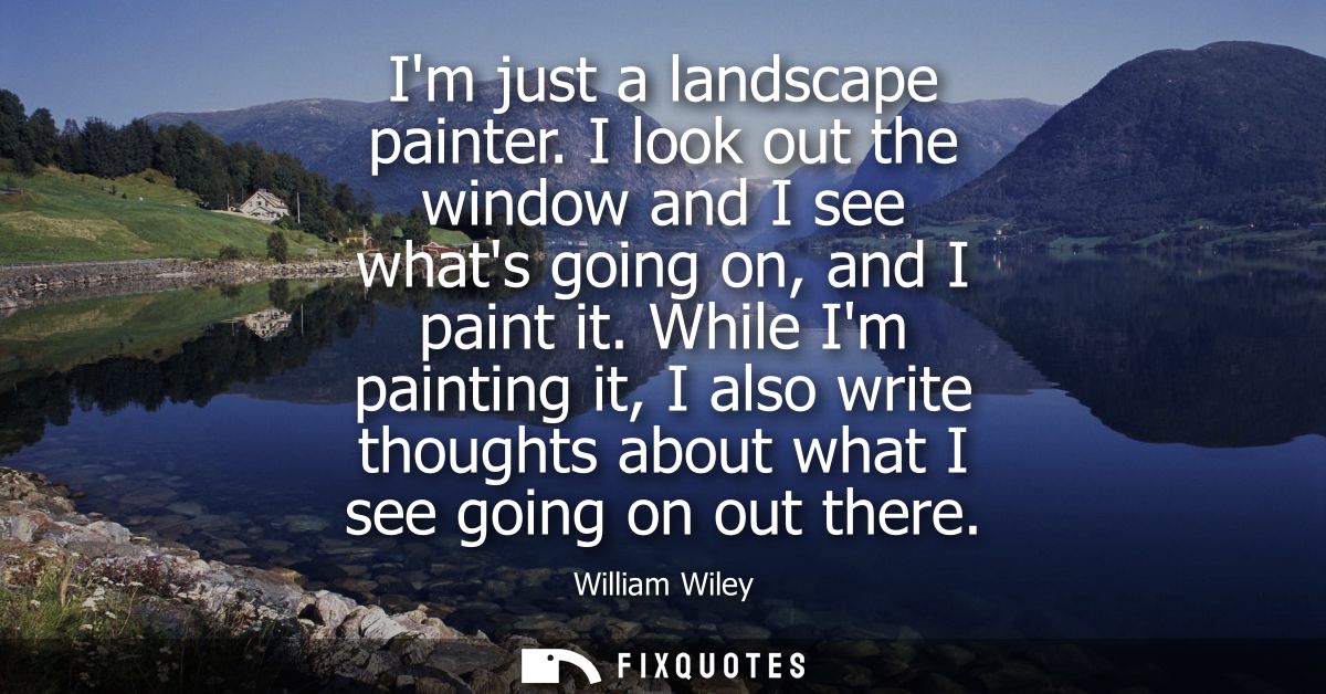 Im just a landscape painter. I look out the window and I see whats going on, and I paint it. While Im painting it, I als