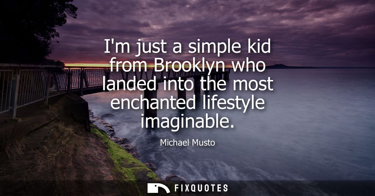 Im just a simple kid from Brooklyn who landed into the most enchanted lifestyle imaginable