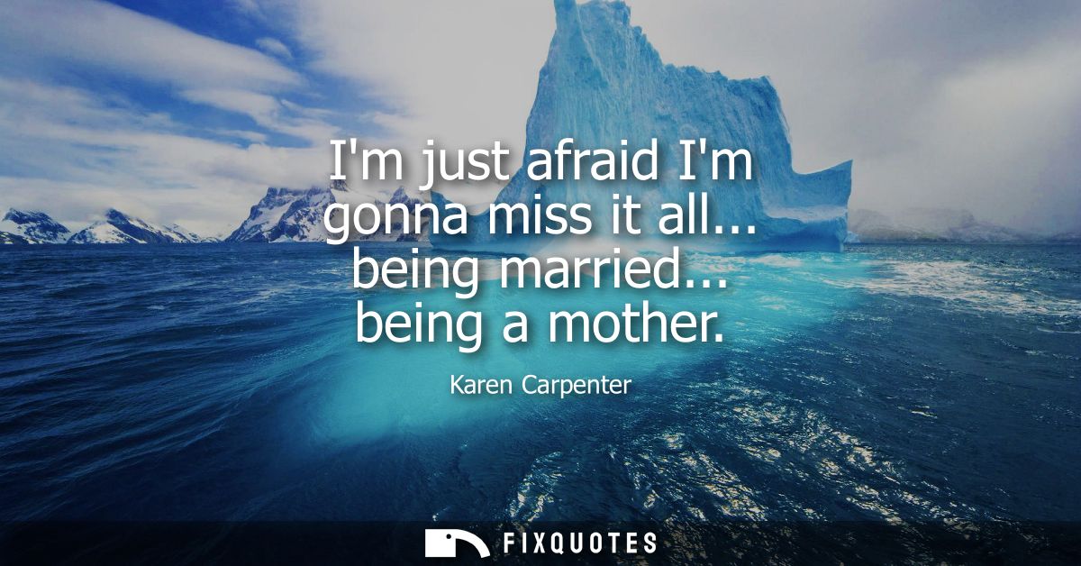 Im just afraid Im gonna miss it all... being married... being a mother