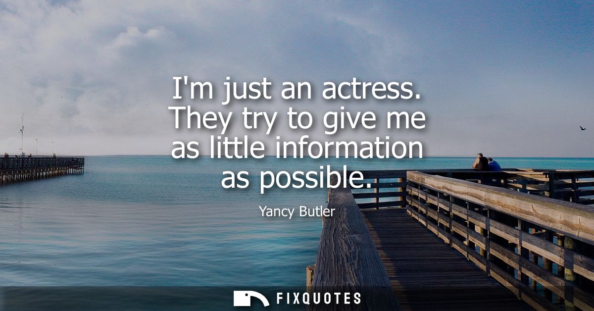 Im just an actress. They try to give me as little information as possible