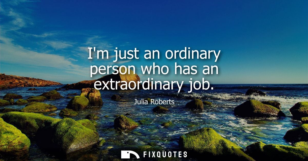 Im just an ordinary person who has an extraordinary job - Julia Roberts