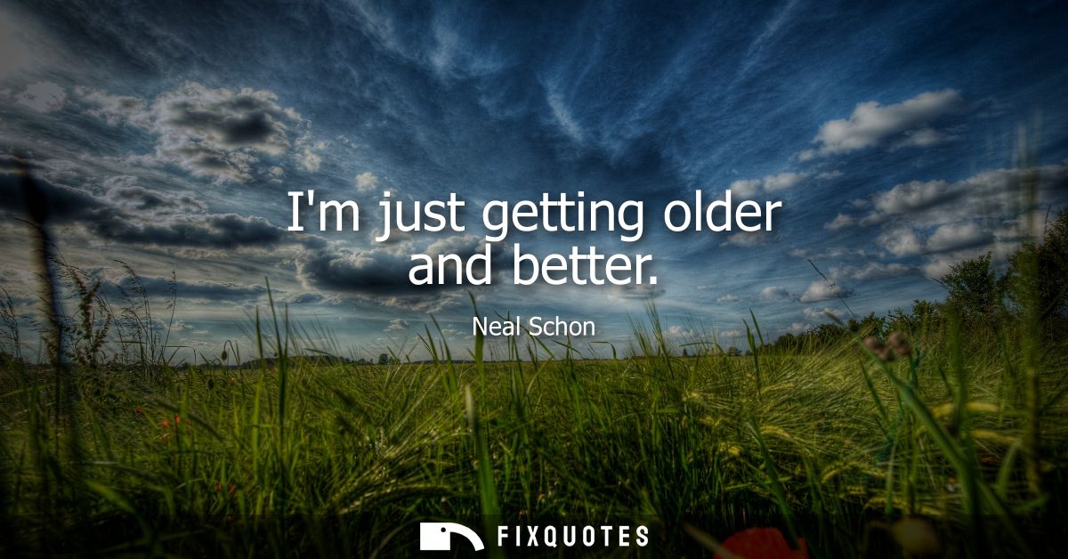 Im just getting older and better
