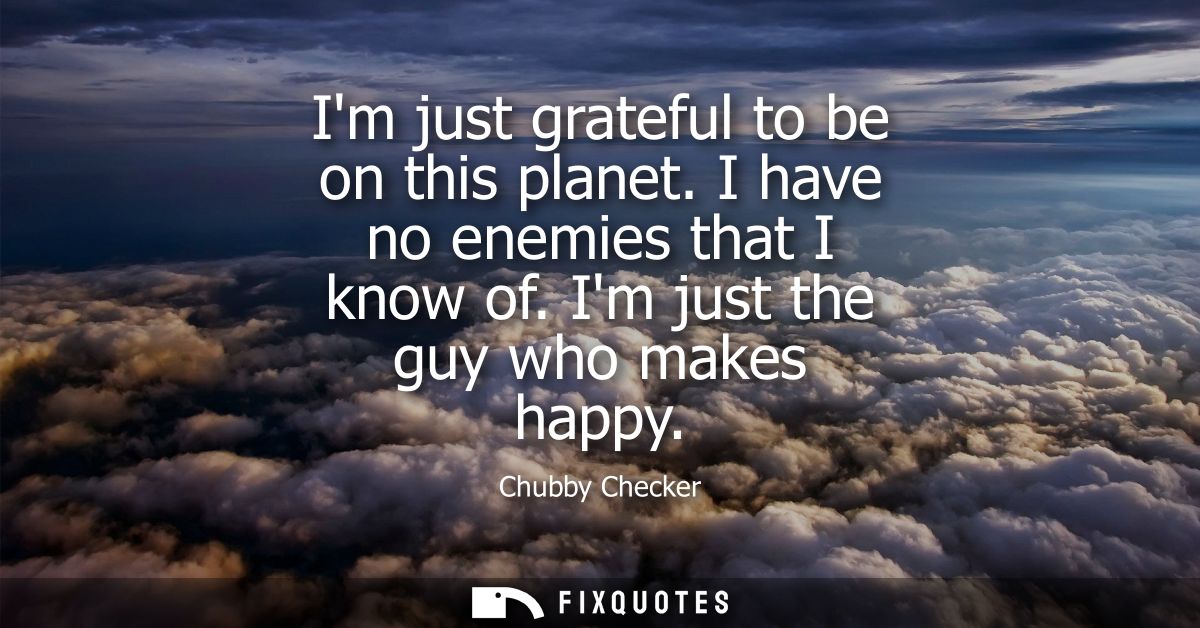 Im just grateful to be on this planet. I have no enemies that I know of. Im just the guy who makes happy