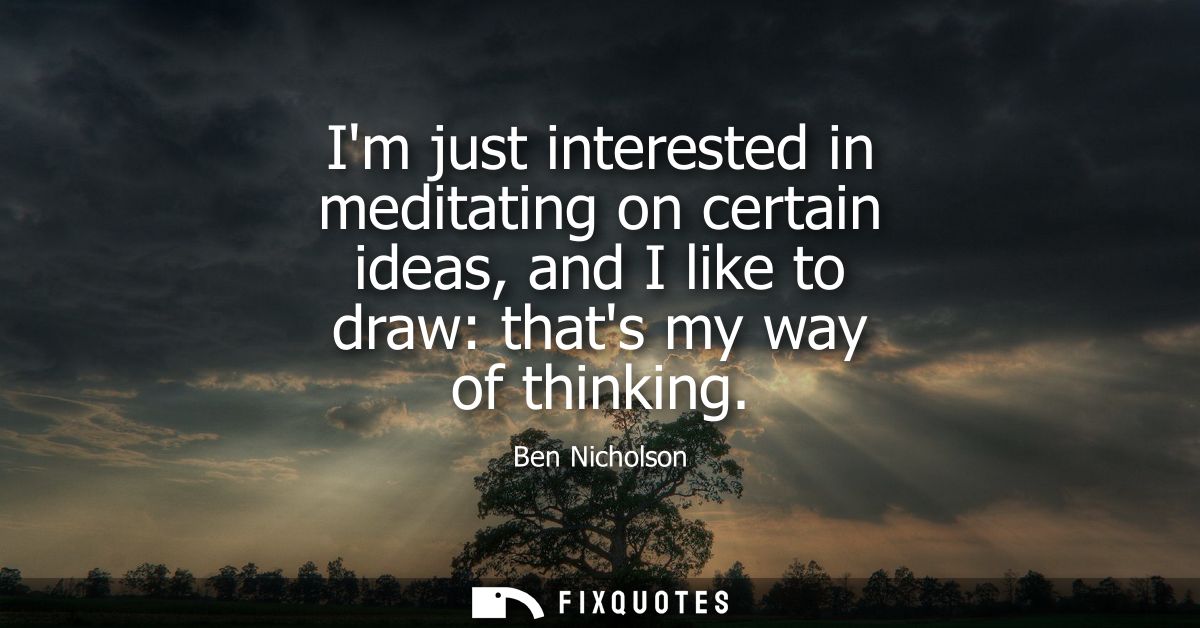 Im just interested in meditating on certain ideas, and I like to draw: thats my way of thinking