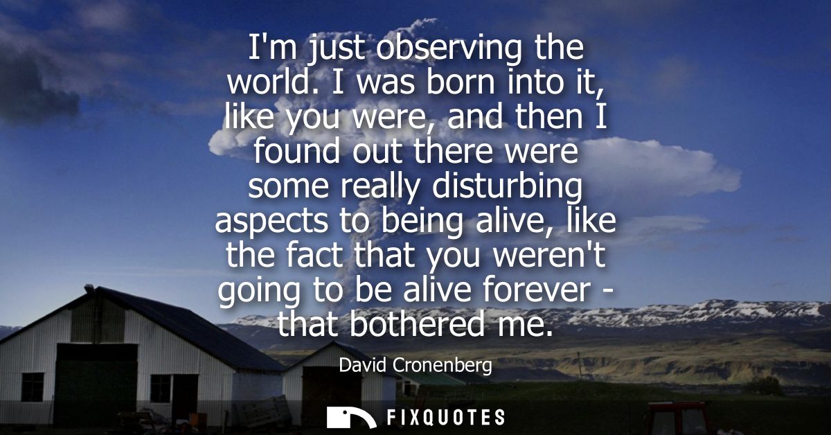 Im just observing the world. I was born into it, like you were, and then I found out there were some really disturbing a