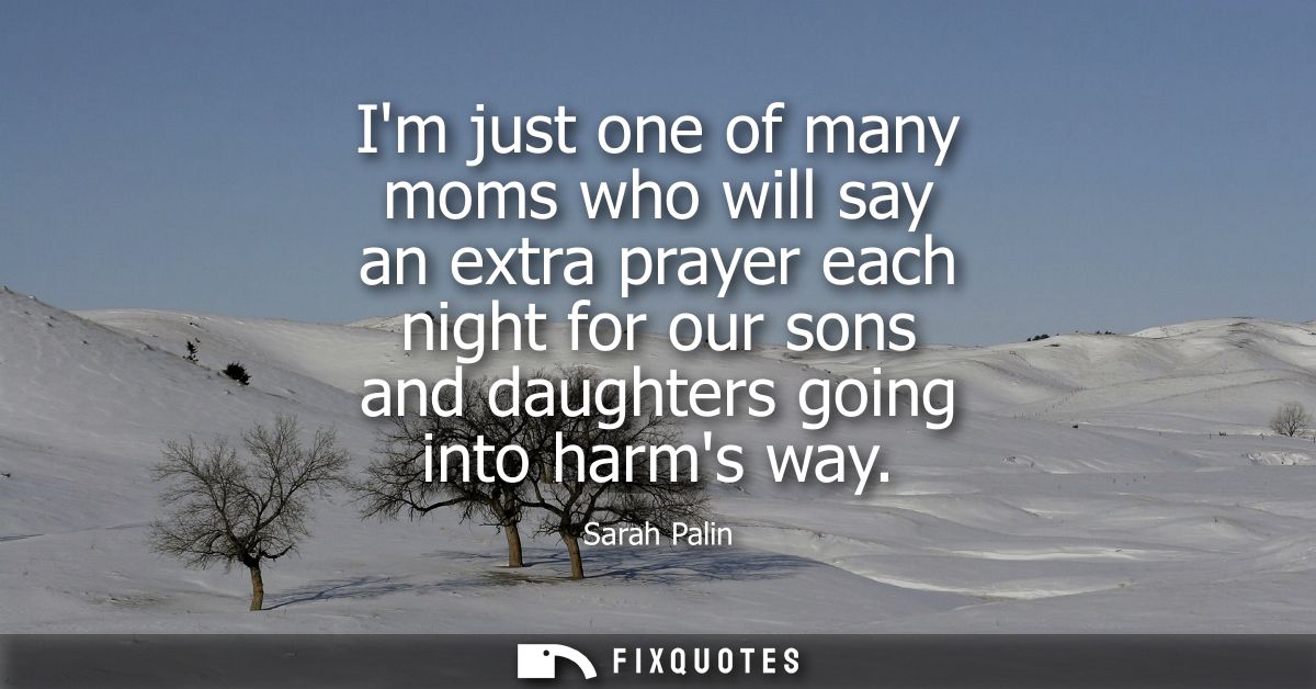 Im just one of many moms who will say an extra prayer each night for our sons and daughters going into harms way
